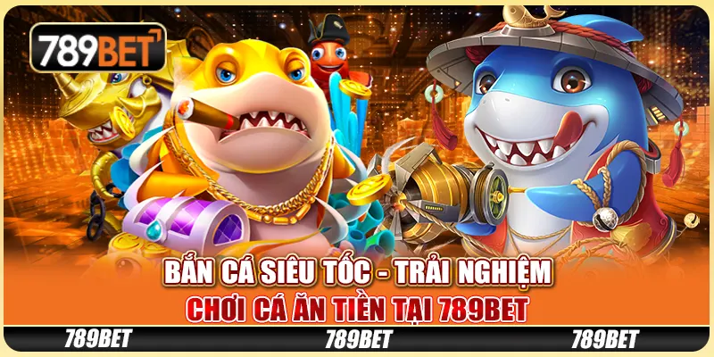 Bắn Cá Siêu Tốc - Trải Nghiệm Chơi Cá Ăn Tiền Tại 789bet